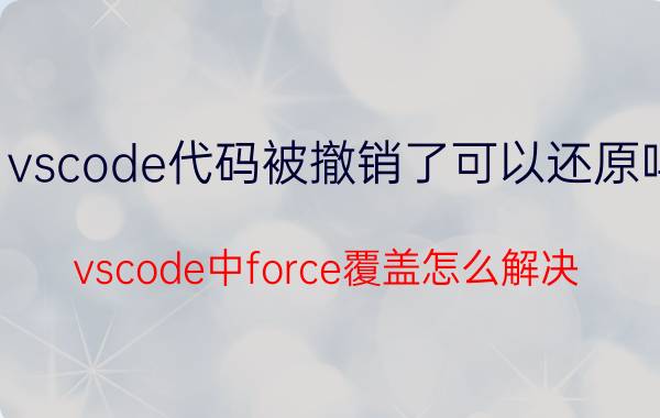 vscode代码被撤销了可以还原吗 vscode中force覆盖怎么解决？